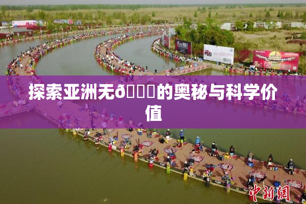 探索亚洲无🈚的奥秘与科学价值