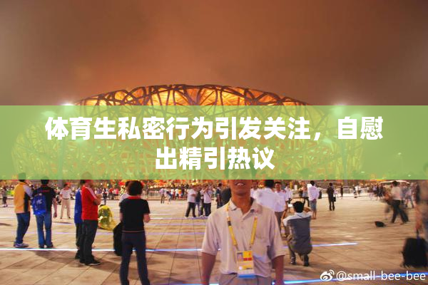 体育生私密行为引发关注，自慰出精引热议