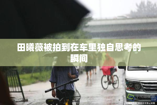 田曦薇被拍到在车里独自思考的瞬间