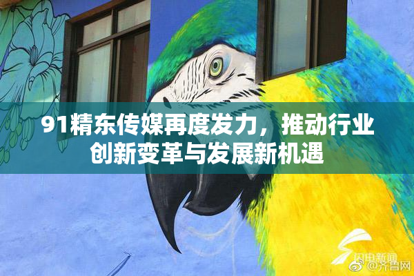 91精东传媒再度发力，推动行业创新变革与发展新机遇
