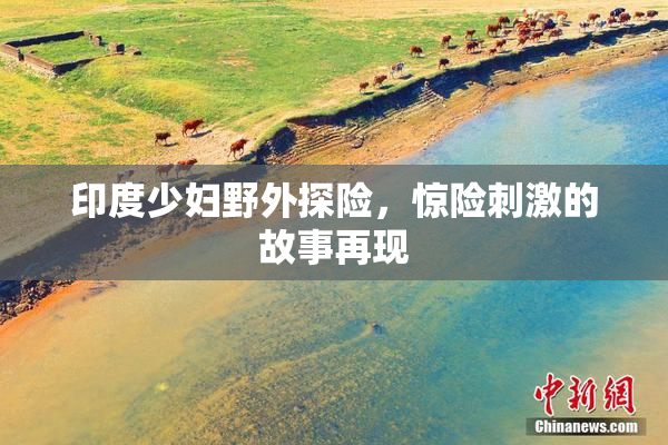 印度少妇野外探险，惊险刺激的故事再现