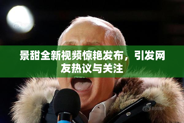 景甜全新视频惊艳发布，引发网友热议与关注