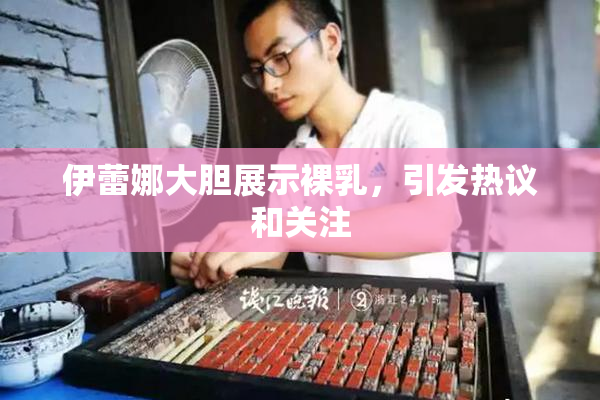 伊蕾娜大胆展示裸乳，引发热议和关注