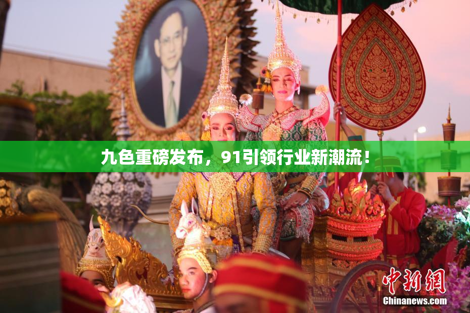 九色重磅发布，91引领行业新潮流！