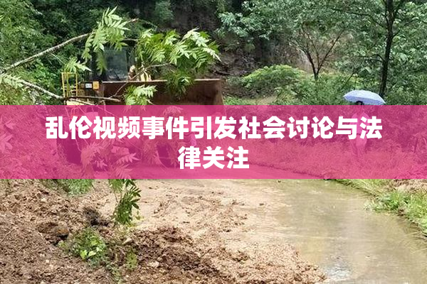 乱伦视频事件引发社会讨论与法律关注