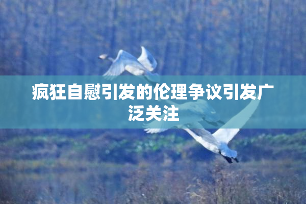 疯狂自慰引发的伦理争议引发广泛关注