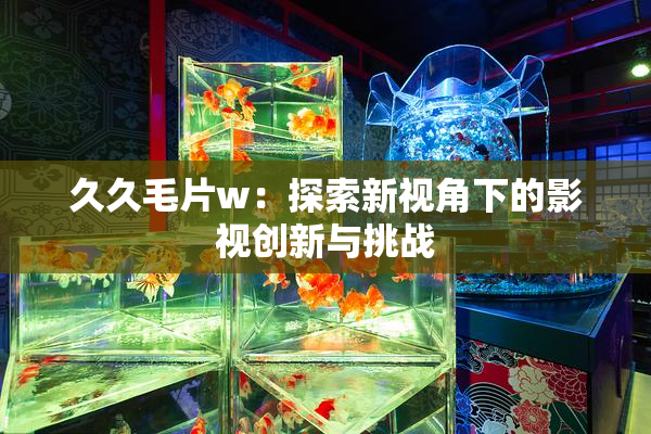久久毛片w：探索新视角下的影视创新与挑战