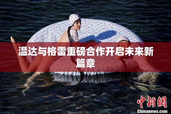 温达与格雷重磅合作开启未来新篇章