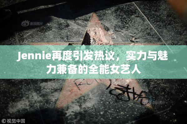 Jennie再度引发热议，实力与魅力兼备的全能女艺人
