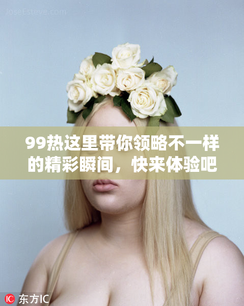 99热这里带你领略不一样的精彩瞬间，快来体验吧！