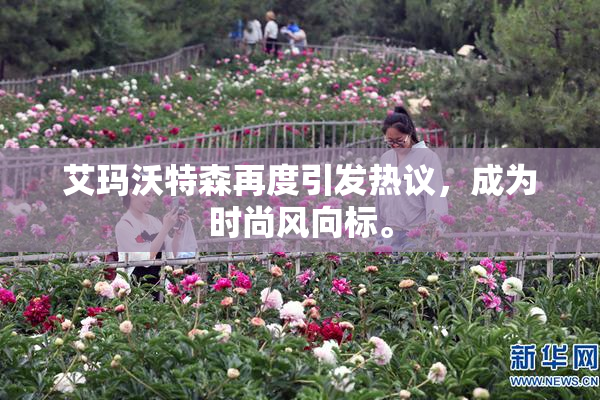 艾玛沃特森再度引发热议，成为时尚风向标。