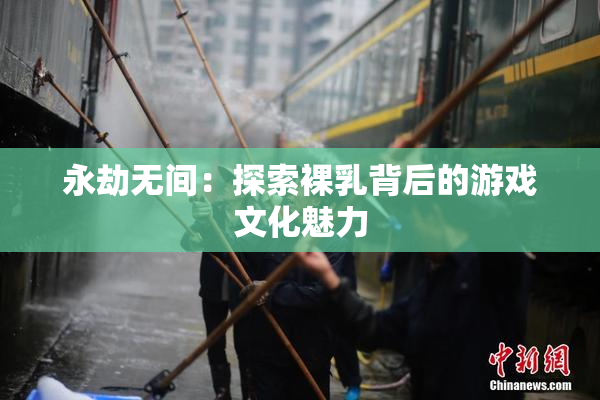 永劫无间：探索裸乳背后的游戏文化魅力