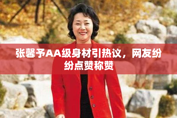 张馨予AA级身材引热议，网友纷纷点赞称赞