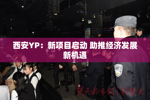 西安YP：新项目启动 助推经济发展新机遇
