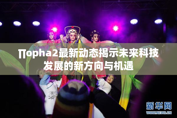 ∏opha2最新动态揭示未来科技发展的新方向与机遇