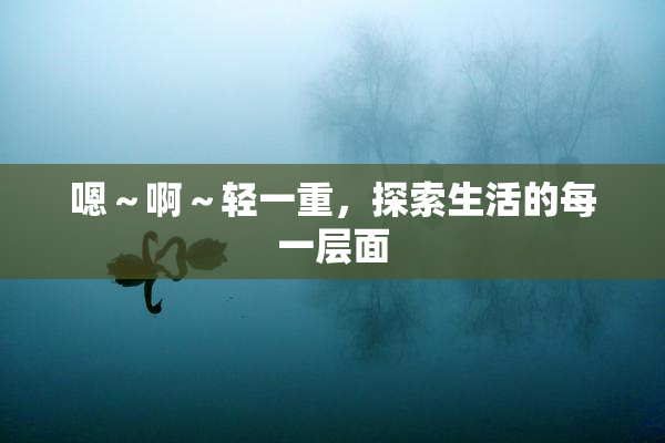 嗯～啊～轻一重，探索生活的每一层面