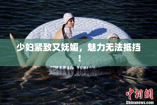 少妇紧致又妩媚，魅力无法抵挡！