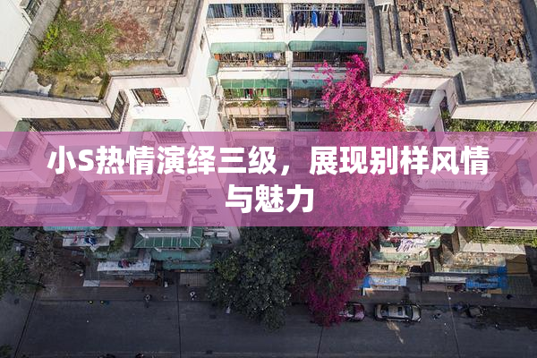 小S热情演绎三级，展现别样风情与魅力
