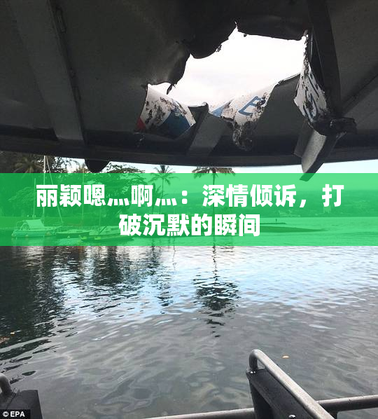 丽颖嗯灬啊灬：深情倾诉，打破沉默的瞬间