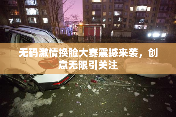 无码激情换脸大赛震撼来袭，创意无限引关注