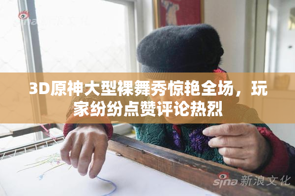 3D原神大型裸舞秀惊艳全场，玩家纷纷点赞评论热烈