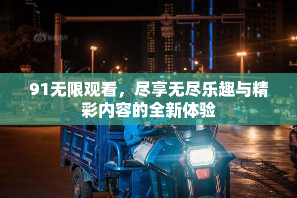 91无限观看，尽享无尽乐趣与精彩内容的全新体验
