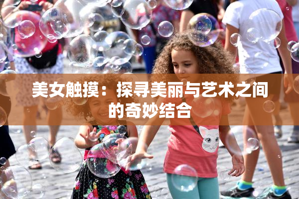 美女触摸：探寻美丽与艺术之间的奇妙结合