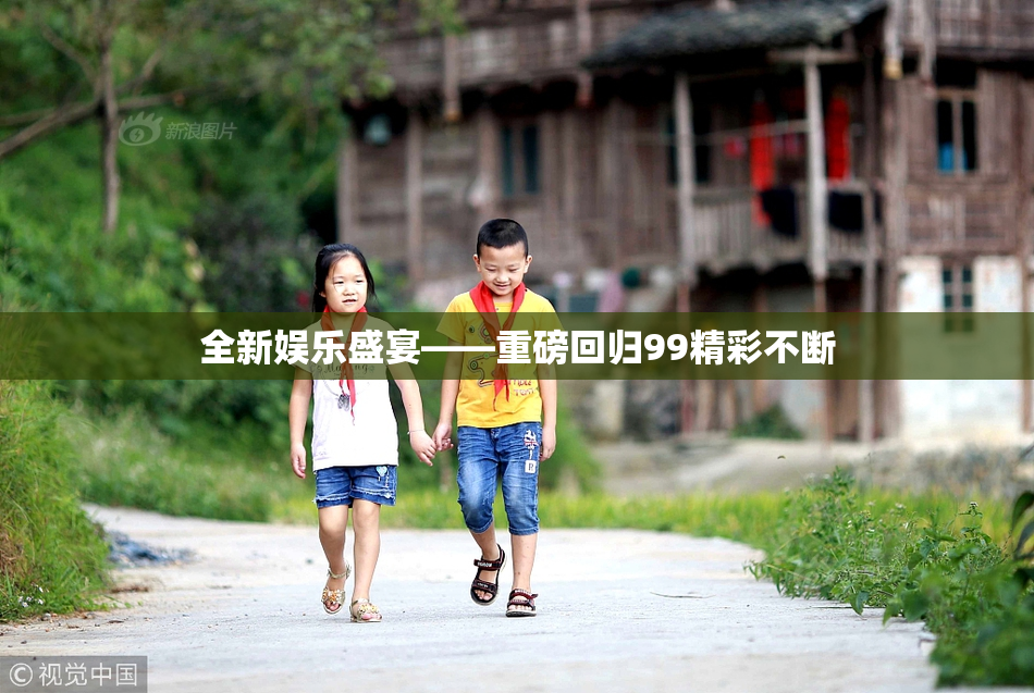 全新娱乐盛宴——重磅回归99精彩不断