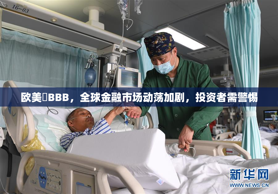 欧美槡BBB，全球金融市场动荡加剧，投资者需警惕