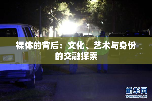 裸体的背后：文化、艺术与身份的交融探索