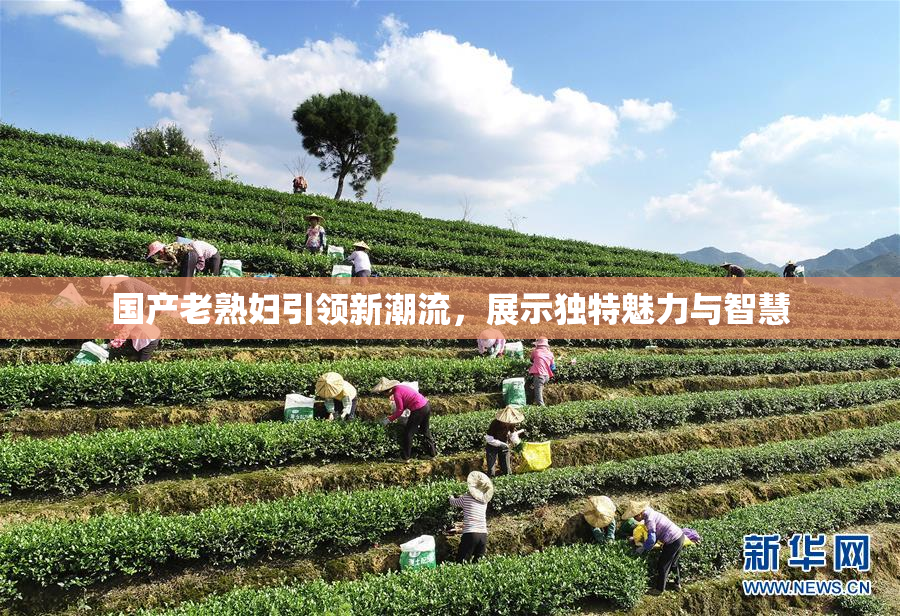 国产老熟妇引领新潮流，展示独特魅力与智慧