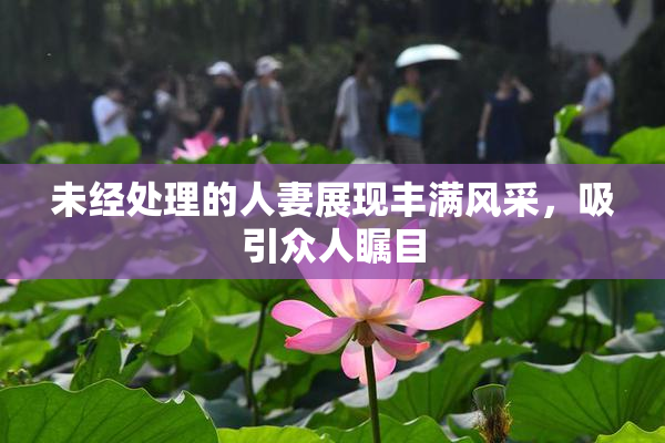 未经处理的人妻展现丰满风采，吸引众人瞩目