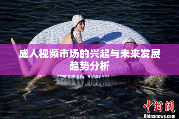 成人视频市场的兴起与未来发展趋势分析