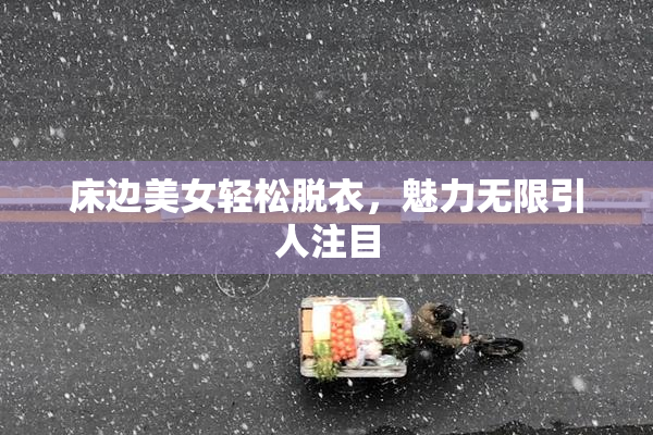 床边美女轻松脱衣，魅力无限引人注目
