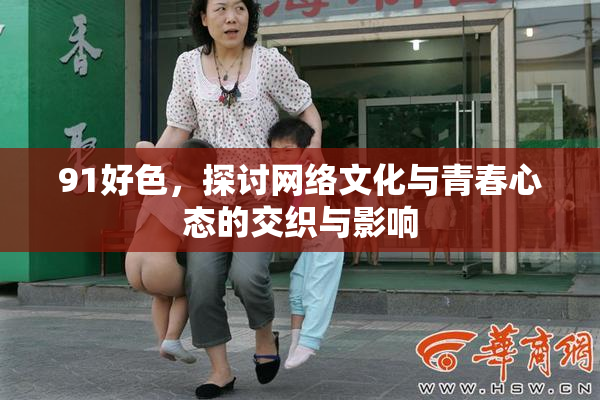 91好色，探讨网络文化与青春心态的交织与影响