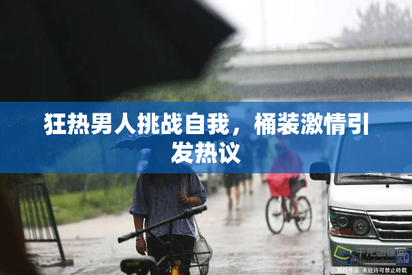 狂热男人挑战自我，桶装激情引发热议