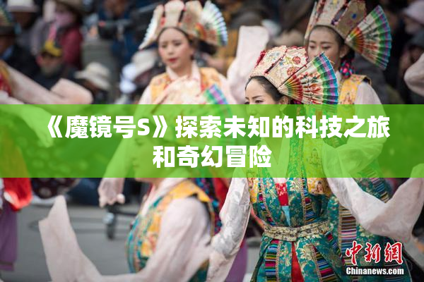 《魔镜号S》探索未知的科技之旅和奇幻冒险