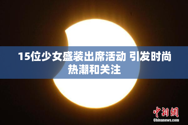 15位少女盛装出席活动 引发时尚热潮和关注