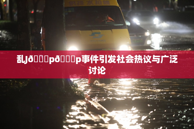 乱J🈚p🈚p事件引发社会热议与广泛讨论