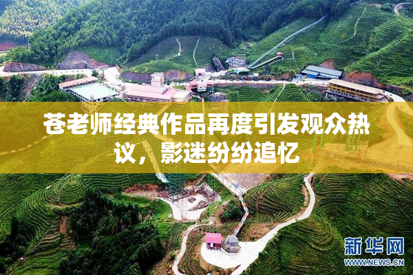 苍老师经典作品再度引发观众热议，影迷纷纷追忆
