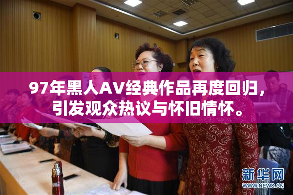 97年黑人AV经典作品再度回归，引发观众热议与怀旧情怀。