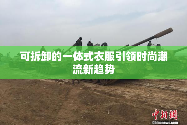 可拆卸的一体式衣服引领时尚潮流新趋势