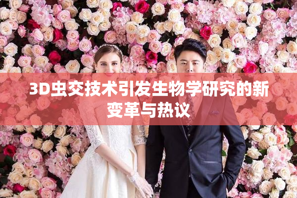 3D虫交技术引发生物学研究的新变革与热议