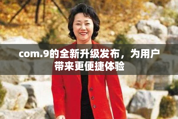 com.9的全新升级发布，为用户带来更便捷体验