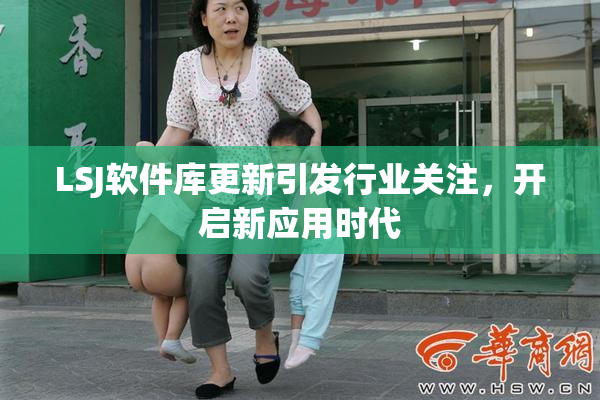 LSJ软件库更新引发行业关注，开启新应用时代