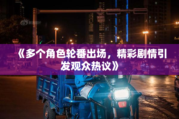 《多个角色轮番出场，精彩剧情引发观众热议》