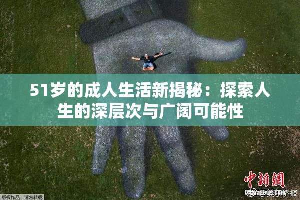 51岁的成人生活新揭秘：探索人生的深层次与广阔可能性