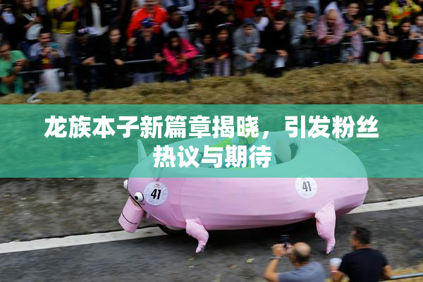 龙族本子新篇章揭晓，引发粉丝热议与期待