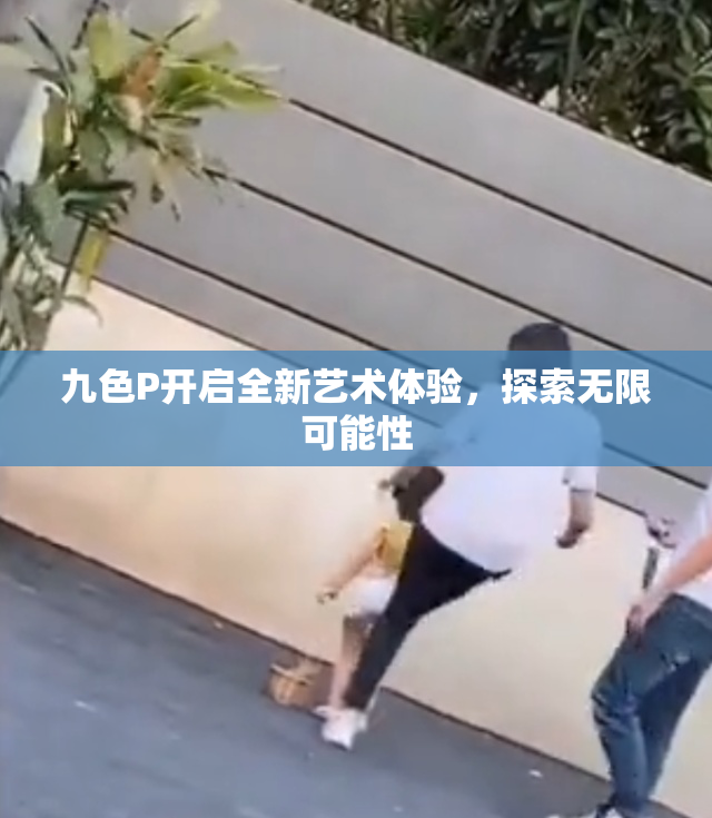 九色P开启全新艺术体验，探索无限可能性