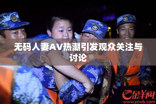无码人妻AV热潮引发观众关注与讨论